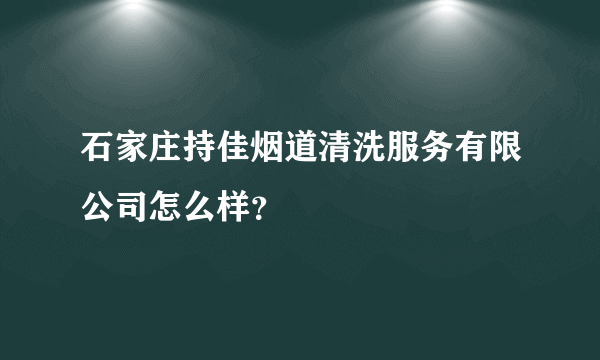 石家庄持佳烟道清洗服务有限公司怎么样？