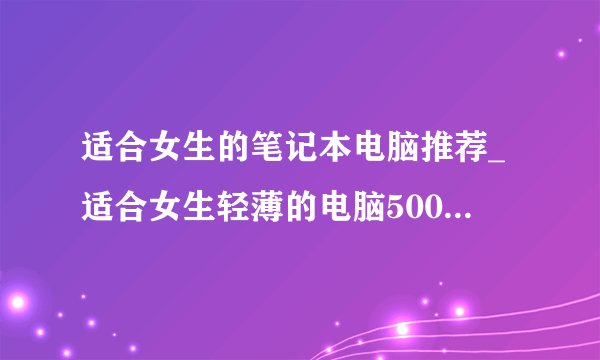 适合女生的笔记本电脑推荐_适合女生轻薄的电脑5000以内2021