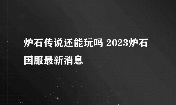 炉石传说还能玩吗 2023炉石国服最新消息