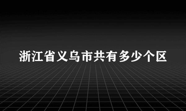 浙江省义乌市共有多少个区