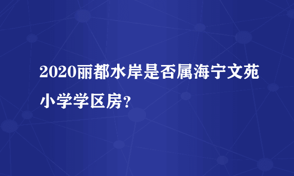 2020丽都水岸是否属海宁文苑小学学区房？