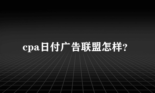 cpa日付广告联盟怎样？