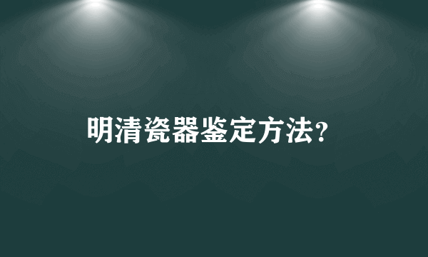 明清瓷器鉴定方法？