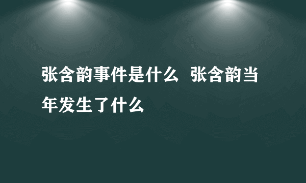 张含韵事件是什么  张含韵当年发生了什么
