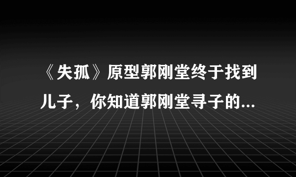 《失孤》原型郭刚堂终于找到儿子，你知道郭刚堂寻子的故事吗？