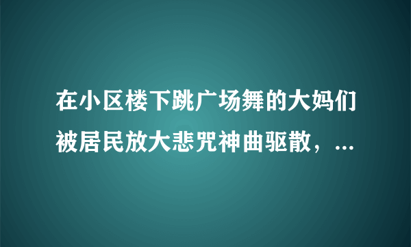 在小区楼下跳广场舞的大妈们被居民放大悲咒神曲驱散，你怎么看？