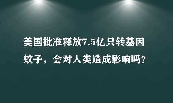 美国批准释放7.5亿只转基因蚊子，会对人类造成影响吗？