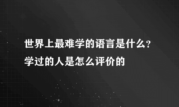 世界上最难学的语言是什么？学过的人是怎么评价的