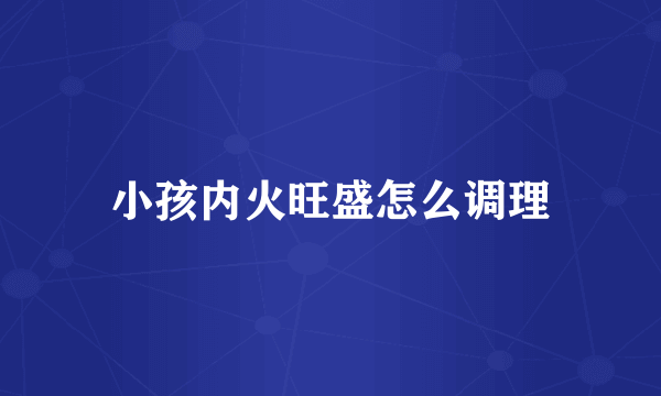 小孩内火旺盛怎么调理