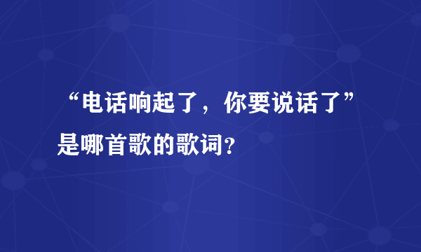 “电话响起了，你要说话了”是哪首歌的歌词？
