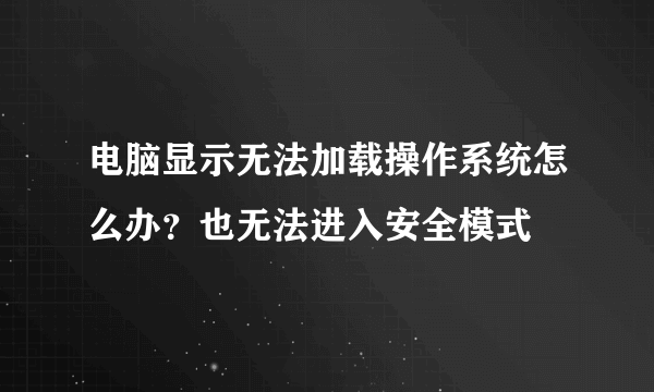 电脑显示无法加载操作系统怎么办？也无法进入安全模式