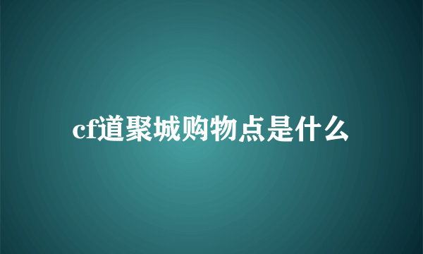 cf道聚城购物点是什么