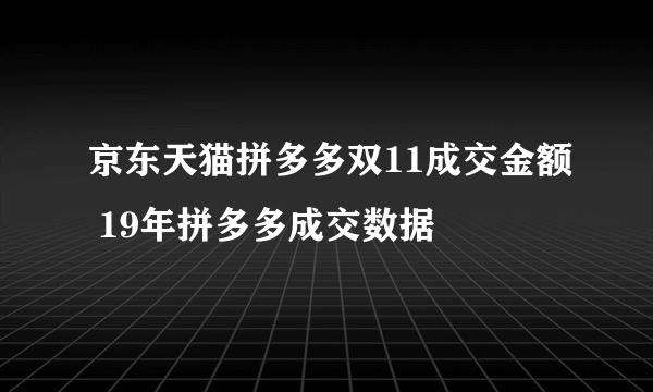 京东天猫拼多多双11成交金额 19年拼多多成交数据