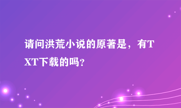 请问洪荒小说的原著是，有TXT下载的吗？