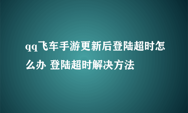 qq飞车手游更新后登陆超时怎么办 登陆超时解决方法