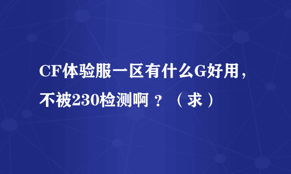 CF体验服一区有什么G好用，不被230检测啊 ？（求）