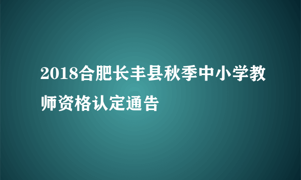 2018合肥长丰县秋季中小学教师资格认定通告