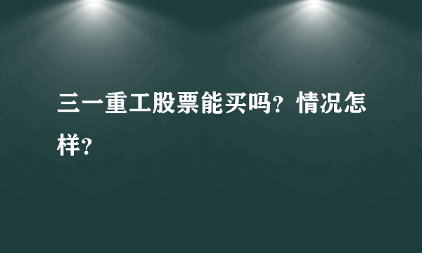 三一重工股票能买吗？情况怎样？