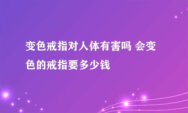 变色戒指对人体有害吗 会变色的戒指要多少钱