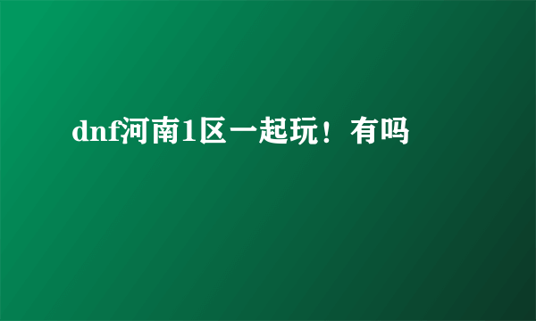 dnf河南1区一起玩！有吗