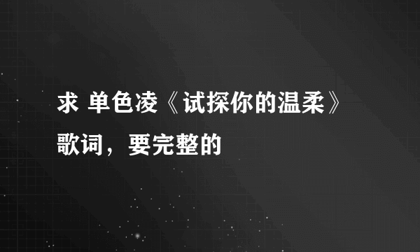 求 单色凌《试探你的温柔》 歌词，要完整的