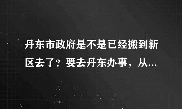 丹东市政府是不是已经搬到新区去了？要去丹东办事，从火车站怎么去，求高人指点一下！
