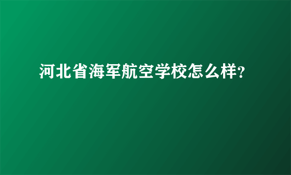 河北省海军航空学校怎么样？