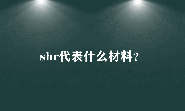 shr代表什么材料？