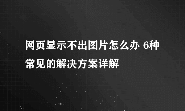 网页显示不出图片怎么办 6种常见的解决方案详解