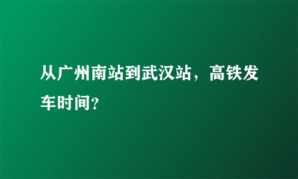 从广州南站到武汉站，高铁发车时间？