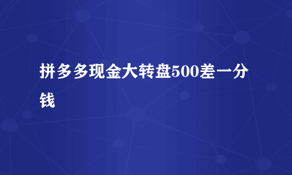拼多多现金大转盘500差一分钱
