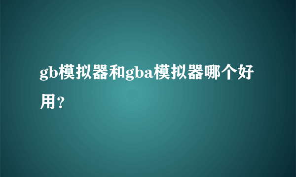 gb模拟器和gba模拟器哪个好用？