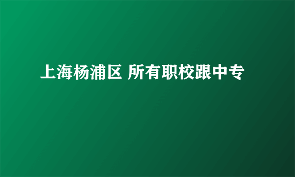 上海杨浦区 所有职校跟中专