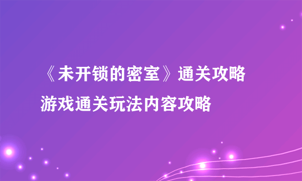 《未开锁的密室》通关攻略 游戏通关玩法内容攻略