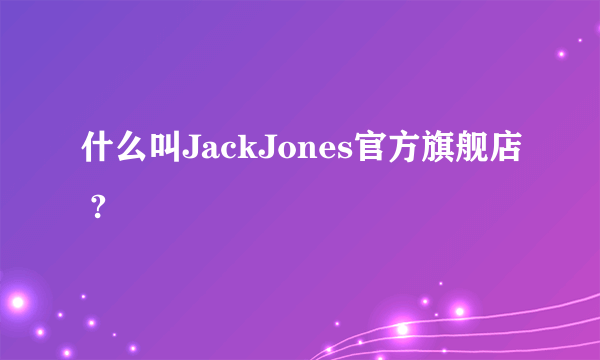 什么叫JackJones官方旗舰店 ?