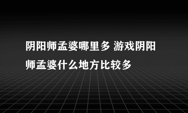 阴阳师孟婆哪里多 游戏阴阳师孟婆什么地方比较多