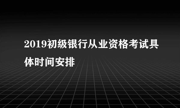 2019初级银行从业资格考试具体时间安排