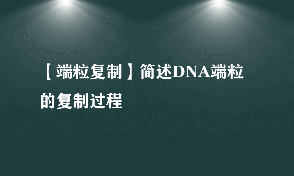【端粒复制】简述DNA端粒的复制过程