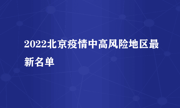 2022北京疫情中高风险地区最新名单
