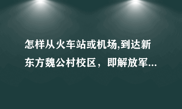 怎样从火车站或机场,到达新东方魏公村校区，即解放军艺术学院