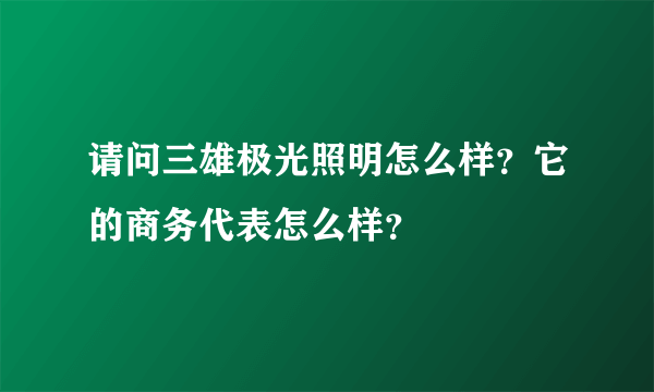 请问三雄极光照明怎么样？它的商务代表怎么样？