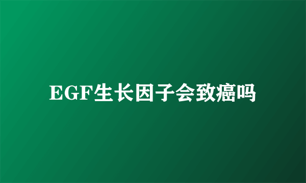 EGF生长因子会致癌吗