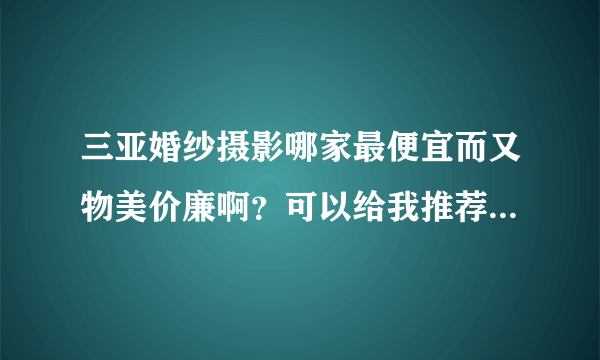 三亚婚纱摄影哪家最便宜而又物美价廉啊？可以给我推荐一下不啊？