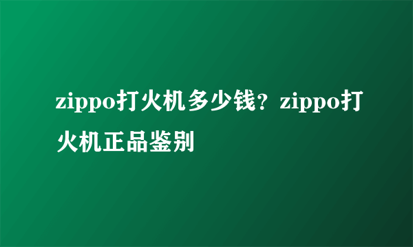 zippo打火机多少钱？zippo打火机正品鉴别