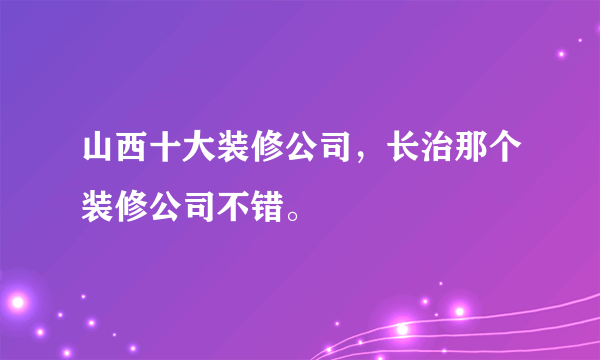 山西十大装修公司，长治那个装修公司不错。