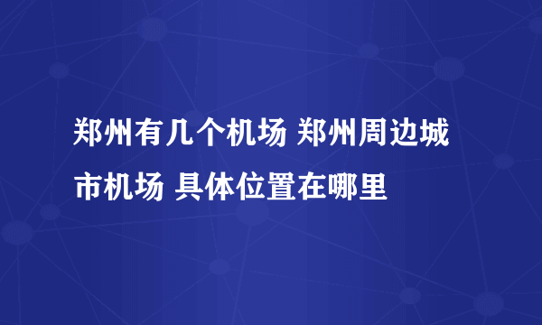 郑州有几个机场 郑州周边城市机场 具体位置在哪里