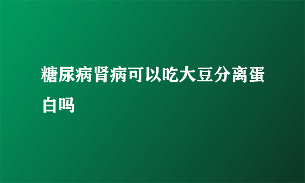 糖尿病肾病可以吃大豆分离蛋白吗