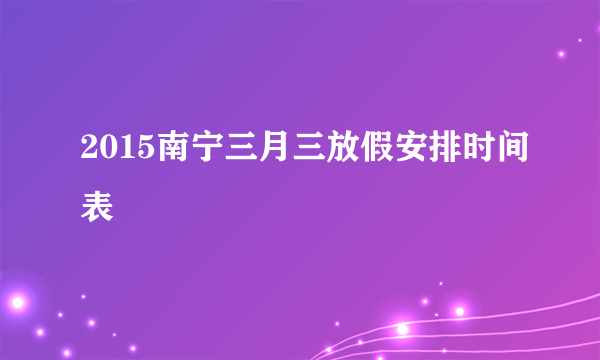 2015南宁三月三放假安排时间表