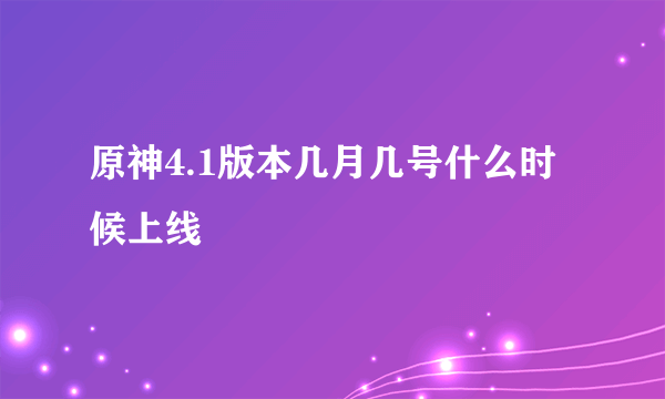 原神4.1版本几月几号什么时候上线