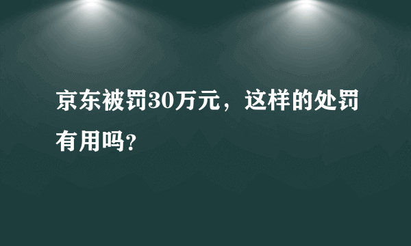 京东被罚30万元，这样的处罚有用吗？